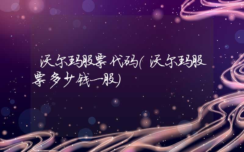 沃尔玛股票代码（沃尔玛股票多少钱一股）