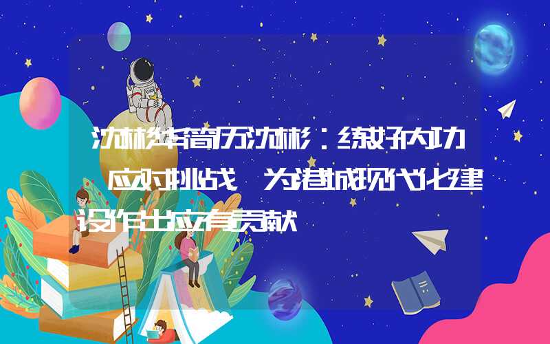 沈彬华简历沈彬：练好内功、应对挑战，为港城现代化建设作出应有贡献