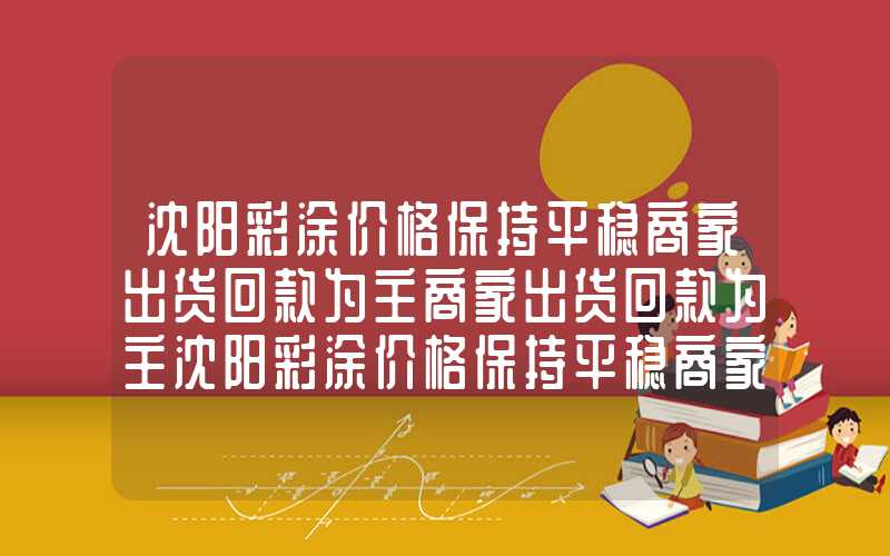 沈阳彩涂价格保持平稳商家出货回款为主商家出货回款为主沈阳彩涂价格保持平稳商家出货回款为主