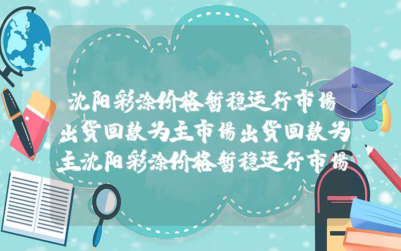 沈阳彩涂价格暂稳运行市场出货回款为主市场出货回款为主沈阳彩涂价格暂稳运行市场出货回款为主