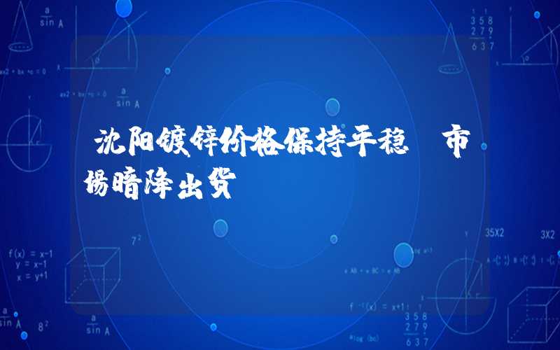 沈阳镀锌价格保持平稳 市场暗降出货