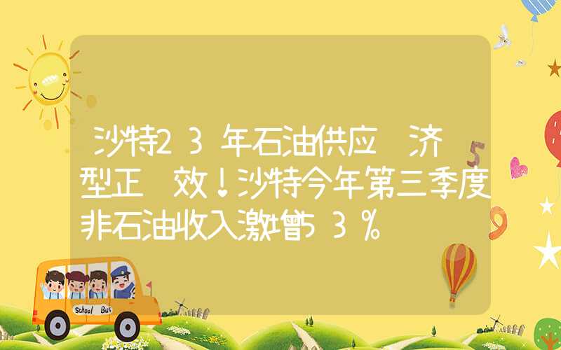 沙特23年石油供应经济转型正见效！沙特今年第三季度非石油收入激增53%