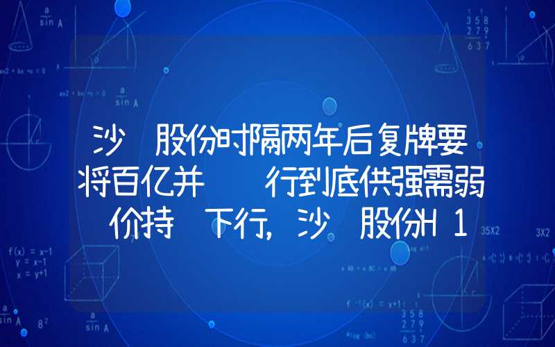 沙钢股份时隔两年后复牌要将百亿并购进行到底供强需弱钢价持续下行，沙钢股份H1净利润大跌7成