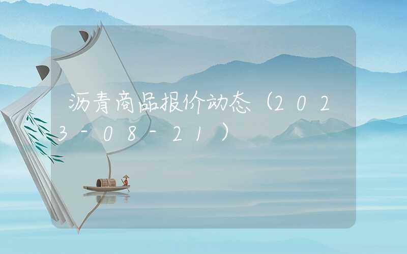 沥青商品报价动态（2023-08-21）