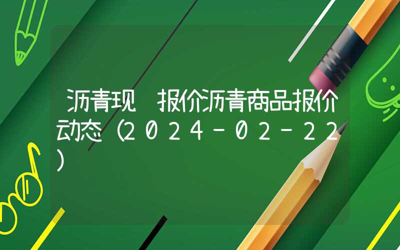 沥青现货报价沥青商品报价动态（2024-02-22）