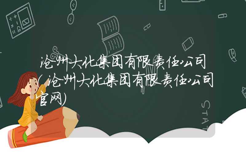 沧州大化集团有限责任公司（沧州大化集团有限责任公司官网）