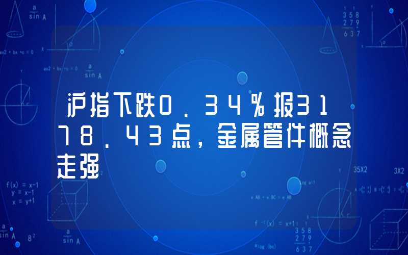 沪指下跌0.34%报3178.43点，金属管件概念走强