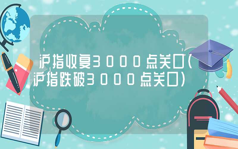 沪指收复3000点关口（沪指跌破3000点关口）