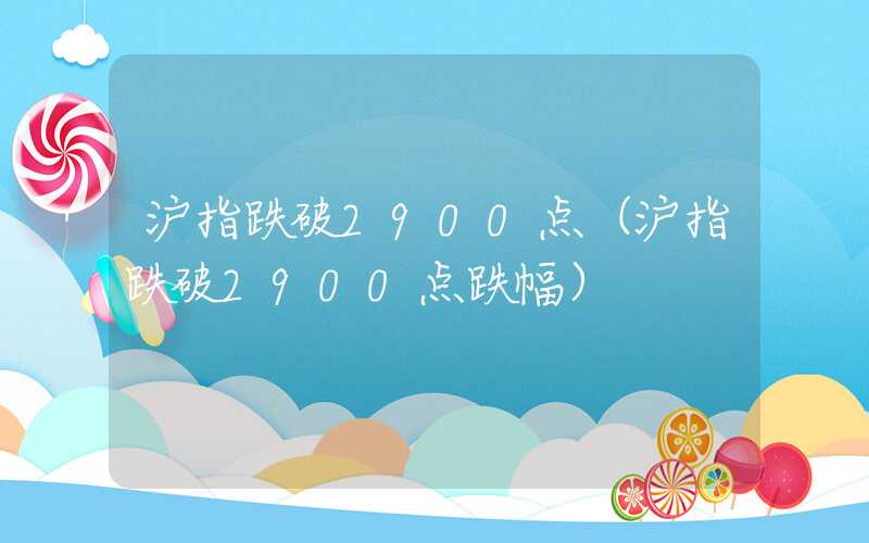 沪指跌破2900点（沪指跌破2900点跌幅）