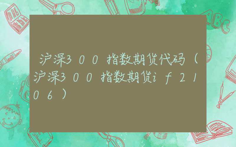 沪深300指数期货代码（沪深300指数期货if2106）