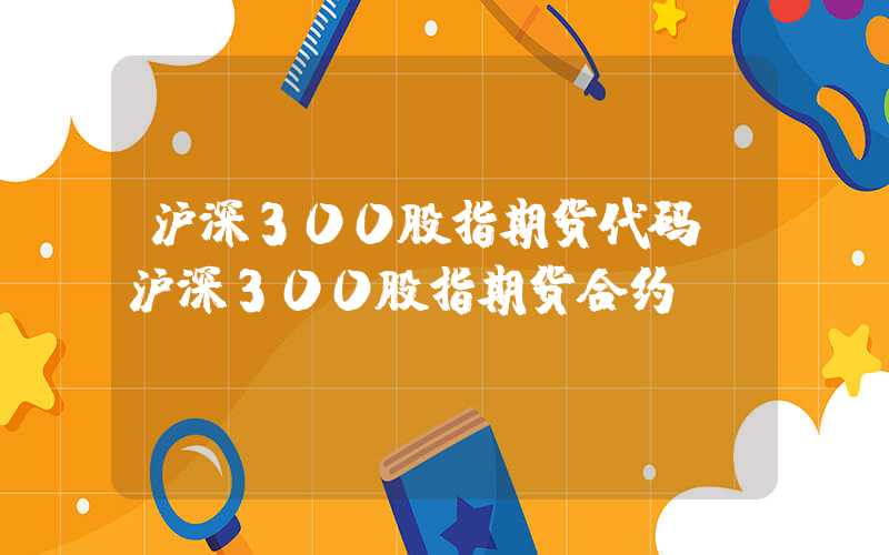 沪深300股指期货代码（沪深300股指期货合约）