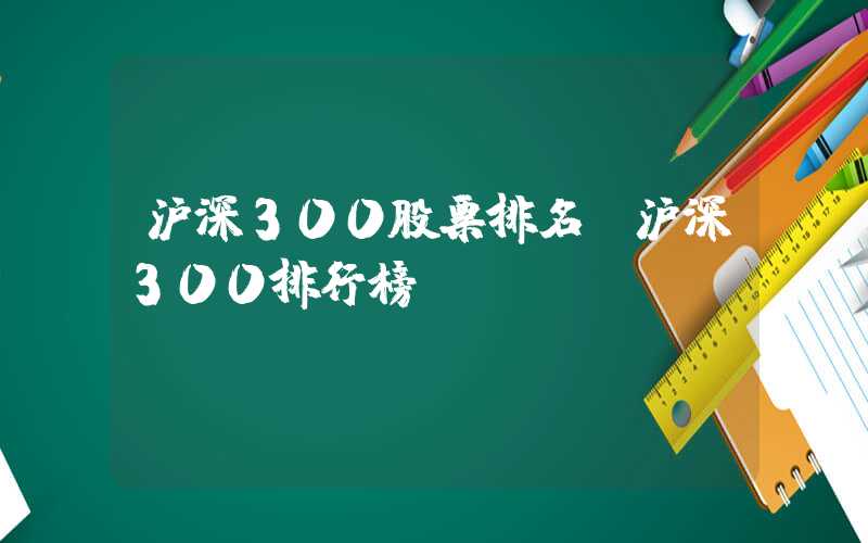 沪深300股票排名（沪深300排行榜）