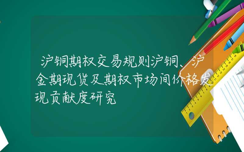 沪铜期权交易规则沪铜、沪金期现货及期权市场间价格发现贡献度研究