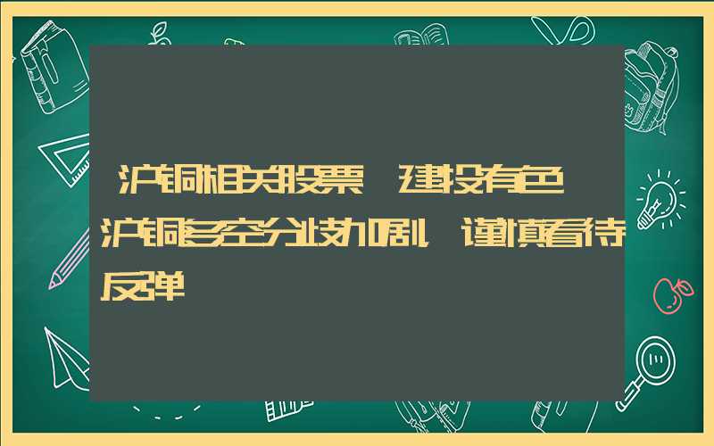 沪铜相关股票【建投有色】沪铜多空分歧加剧，谨慎看待反弹