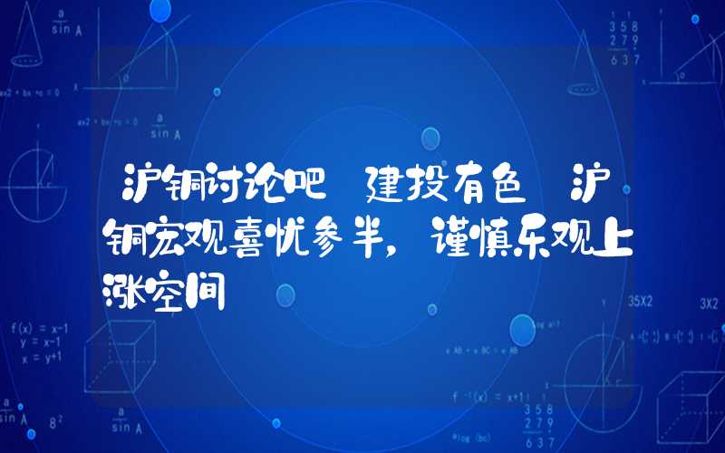 沪铜讨论吧【建投有色】沪铜宏观喜忧参半，谨慎乐观上涨空间