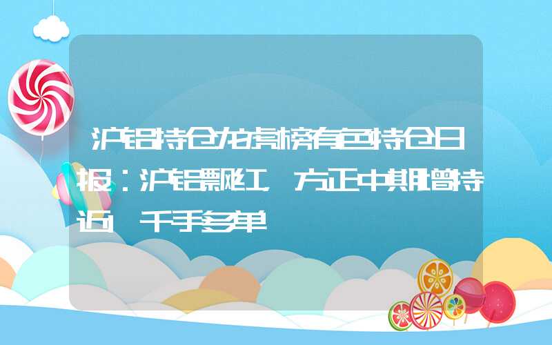 沪铝持仓龙虎榜有色持仓日报：沪铝飘红，方正中期增持近1千手多单