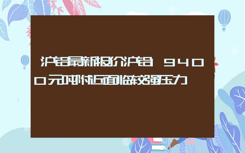 沪铝最新报价沪铝19400元吨附近面临较强压力