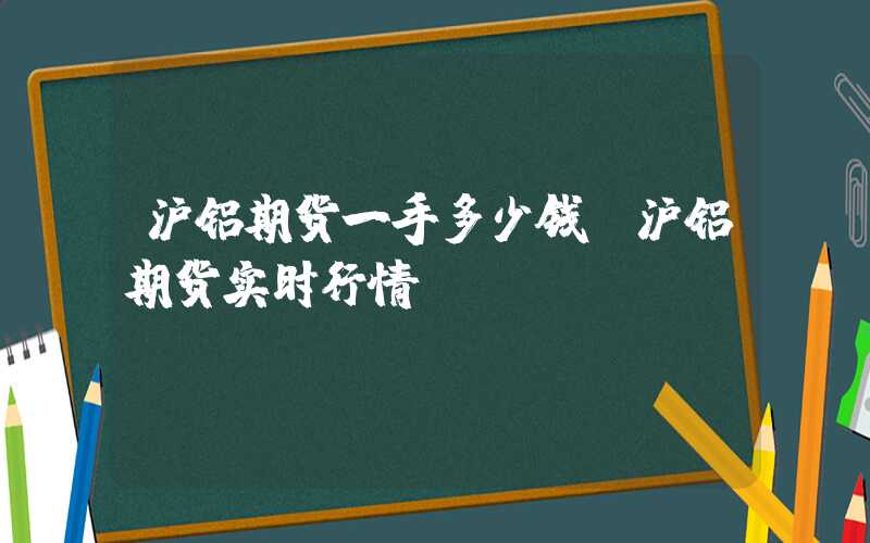 沪铝期货一手多少钱（沪铝期货实时行情）