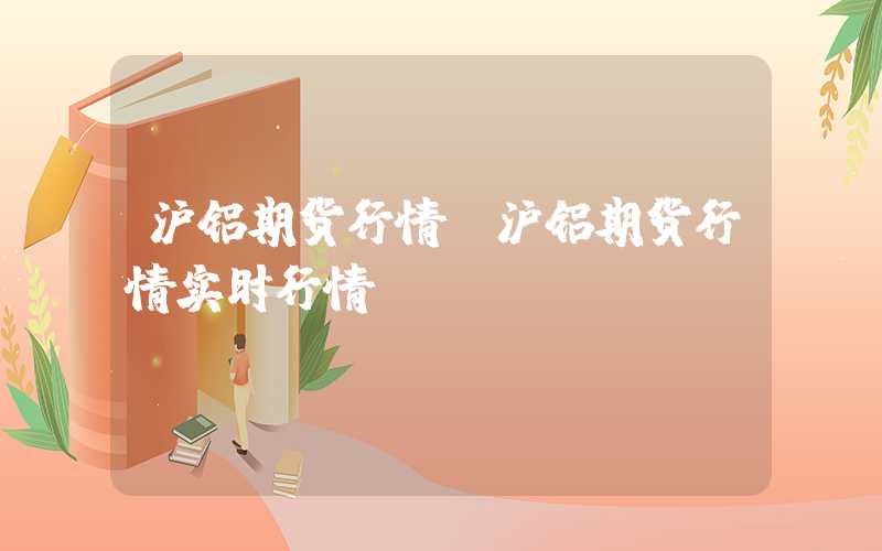 沪铝期货行情（沪铝期货行情实时行情）