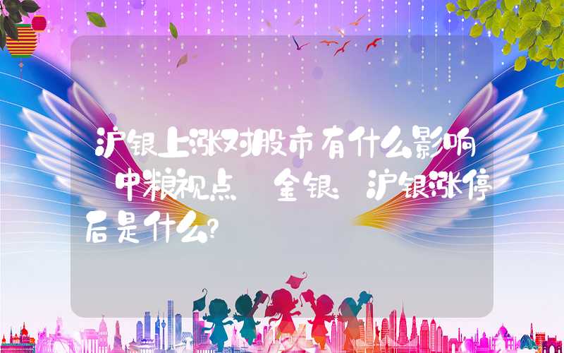 沪银上涨对股市有什么影响【中粮视点】金银：沪银涨停后是什么？