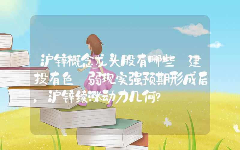 沪锌概念龙头股有哪些【建投有色】弱现实强预期形成后，沪锌续涨动力几何？