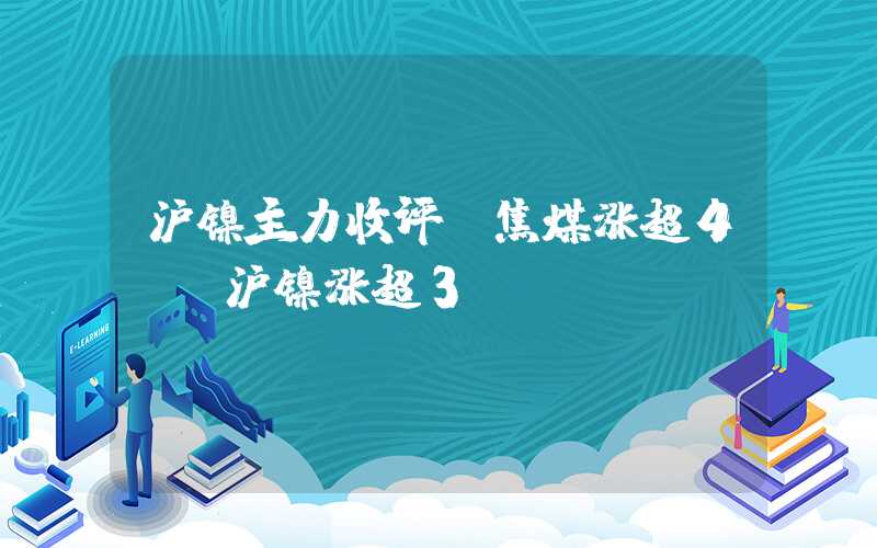 沪镍主力收评：焦煤涨超4%，沪镍涨超3%