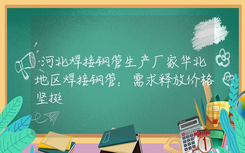 河北焊接钢管生产厂家华北地区焊接钢管：需求释放价格坚挺