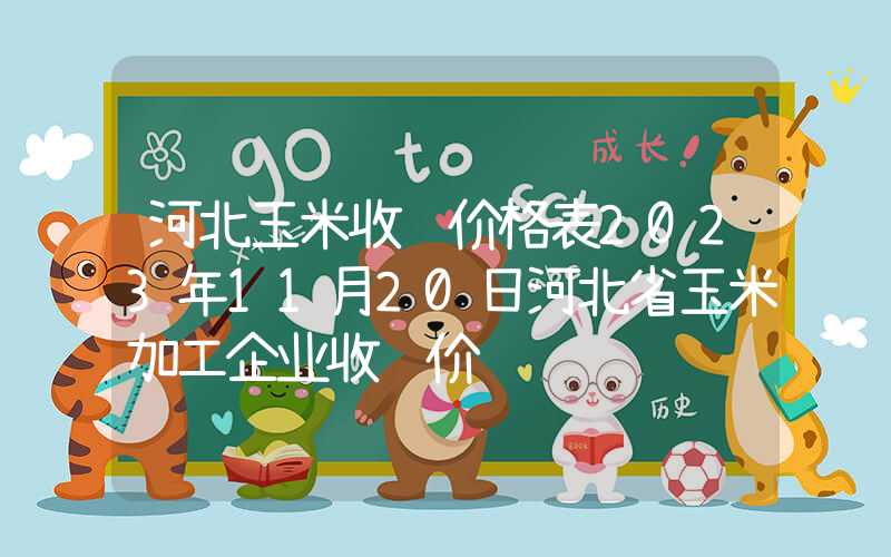 河北玉米收购价格表2023年11月20日河北省玉米加工企业收购价