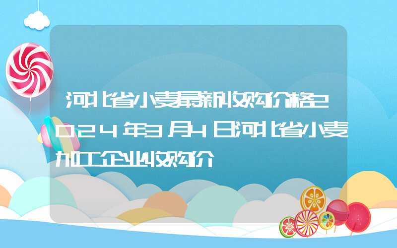 河北省小麦最新收购价格2024年3月4日河北省小麦加工企业收购价