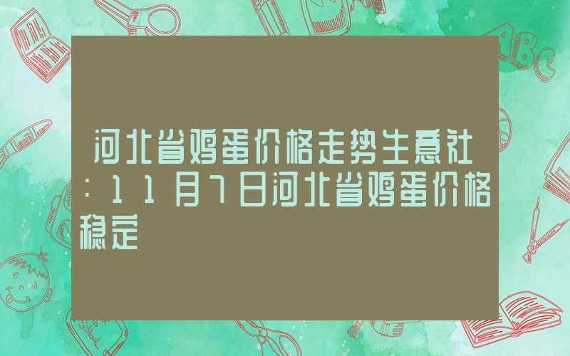 河北省鸡蛋价格走势生意社：11月7日河北省鸡蛋价格稳定