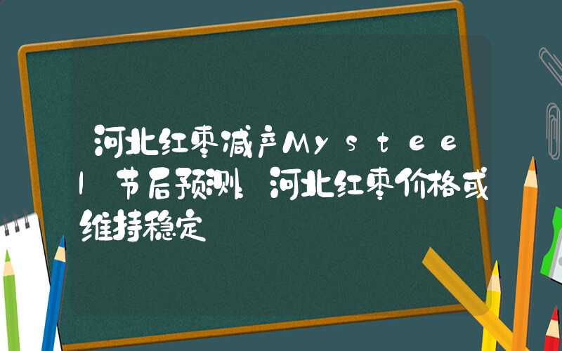 河北红枣减产Mysteel节后预测：河北红枣价格或维持稳定