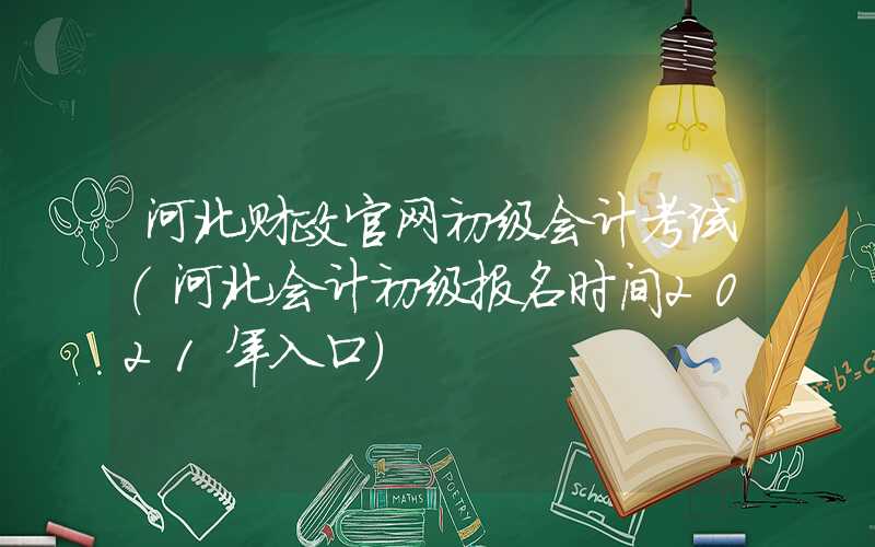 河北财政官网初级会计考试（河北会计初级报名时间2021年入口）