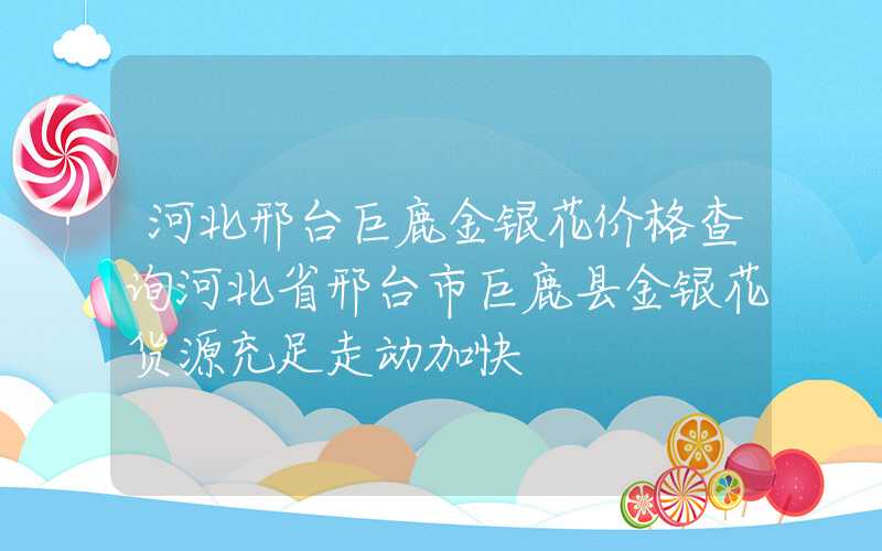 河北邢台巨鹿金银花价格查询河北省邢台市巨鹿县金银花货源充足走动加快