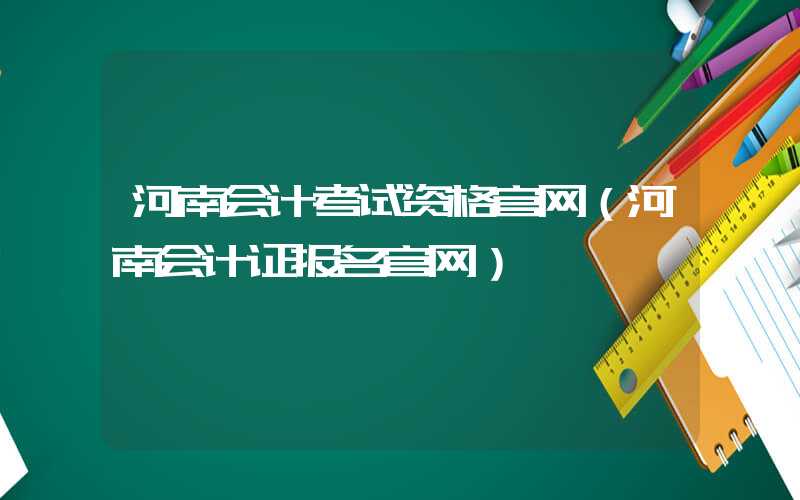 河南会计考试资格官网（河南会计证报名官网）