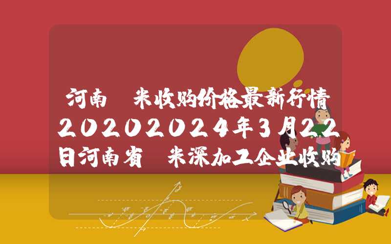 河南玉米收购价格最新行情20202024年3月22日河南省玉米深加工企业收购价