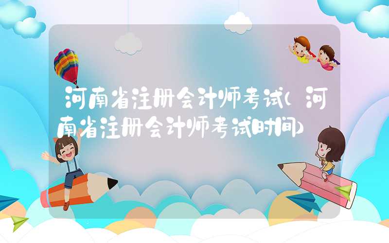 河南省注册会计师考试（河南省注册会计师考试时间）