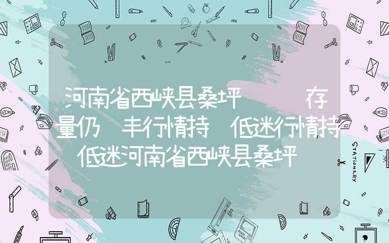 河南省西峡县桑坪镇连翘存量仍较丰行情持续低迷行情持续低迷河南省西峡县桑坪镇连翘存量仍较丰行情持续低迷