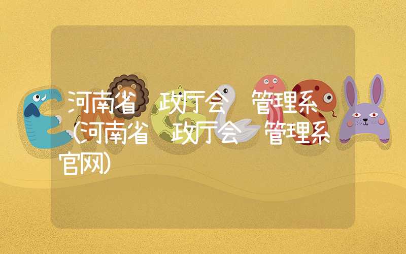 河南省财政厅会计管理系统（河南省财政厅会计管理系统官网）