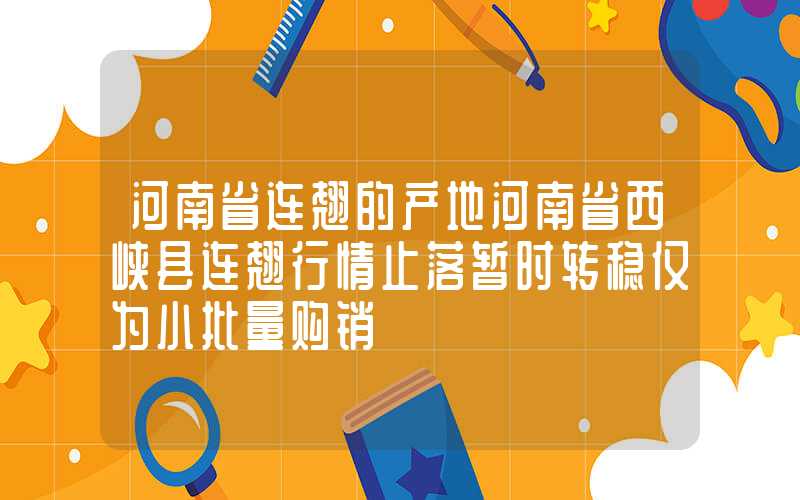 河南省连翘的产地河南省西峡县连翘行情止落暂时转稳仅为小批量购销