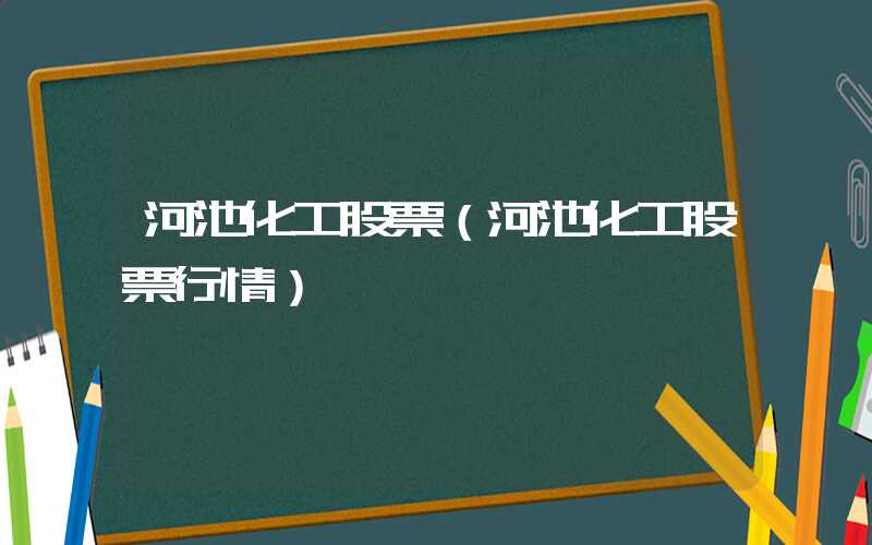 河池化工股票（河池化工股票行情）