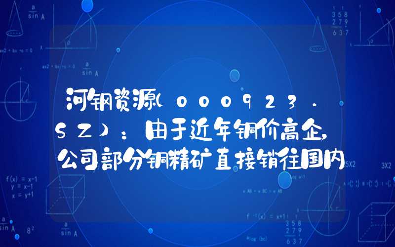 河钢资源(000923.SZ)：由于近年铜价高企，公司部分铜精矿直接销往国内