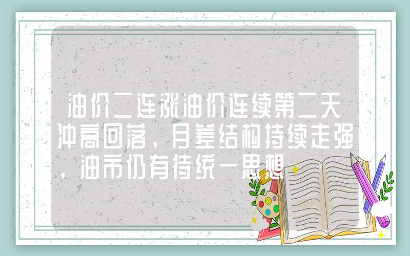 油价二连涨油价连续第二天冲高回落，月差结构持续走强，油市仍有待统一思想