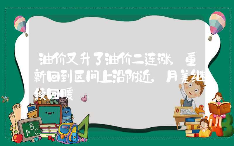 油价又升了油价二连涨，重新回到区间上沿附近，月差继续回暖