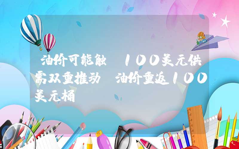 油价可能触及100美元供需双重推动，油价重返100美元桶？