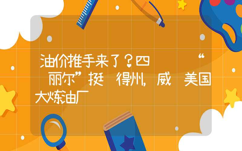 油价推手来了？四级飓风“贝丽尔”挺进得州，威胁美国大炼油厂