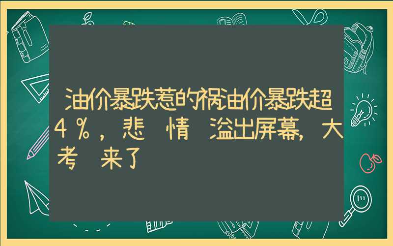 油价暴跌惹的祸油价暴跌超4%，悲观情绪溢出屏幕，大考验来了