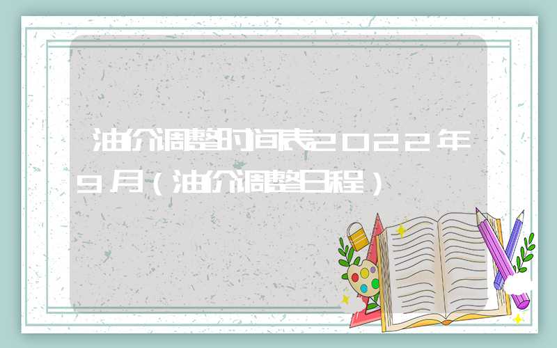 油价调整时间表2022年9月（油价调整日程）