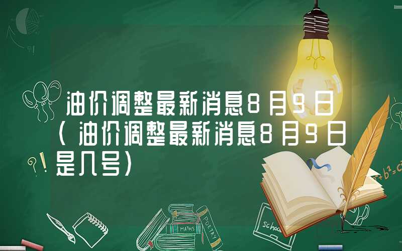 油价调整最新消息8月9日（油价调整最新消息8月9日是几号）