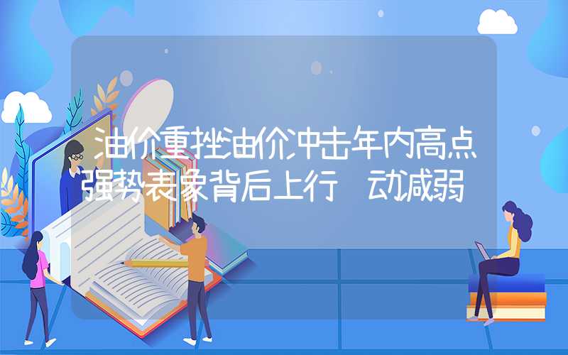 油价重挫油价冲击年内高点强势表象背后上行驱动减弱