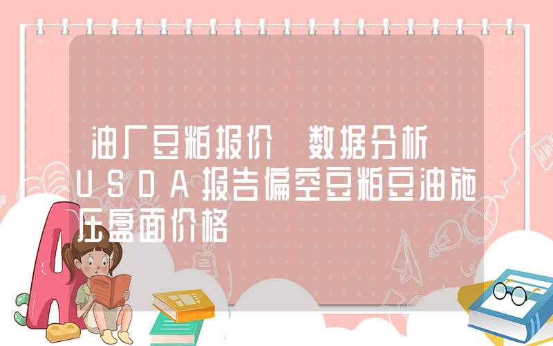 油厂豆粕报价【数据分析】USDA报告偏空豆粕豆油施压盘面价格